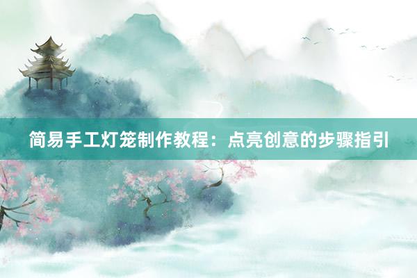 简易手工灯笼制作教程：点亮创意的步骤指引