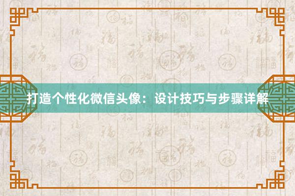 打造个性化微信头像：设计技巧与步骤详解