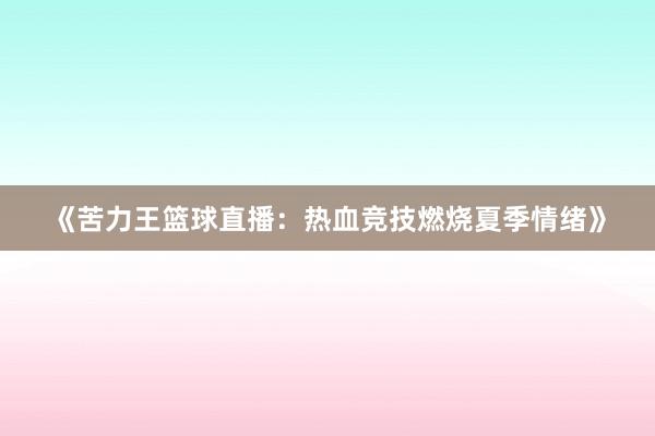 《苦力王篮球直播：热血竞技燃烧夏季情绪》