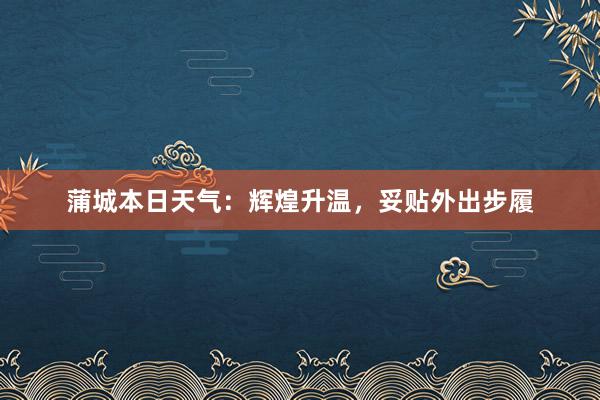 蒲城本日天气：辉煌升温，妥贴外出步履