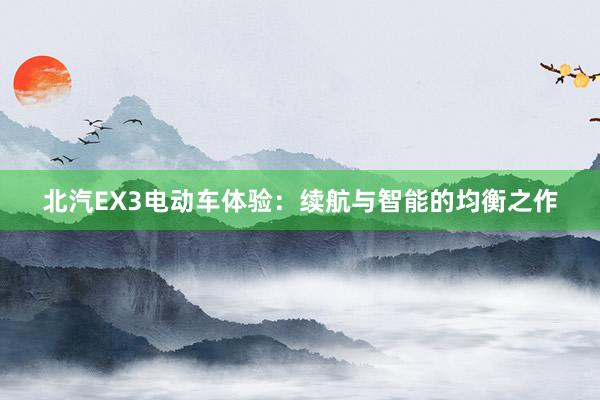 北汽EX3电动车体验：续航与智能的均衡之作